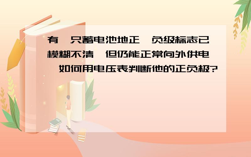 有一只蓄电池地正、负级标志已模糊不清,但仍能正常向外供电,如何用电压表判断他的正负极?