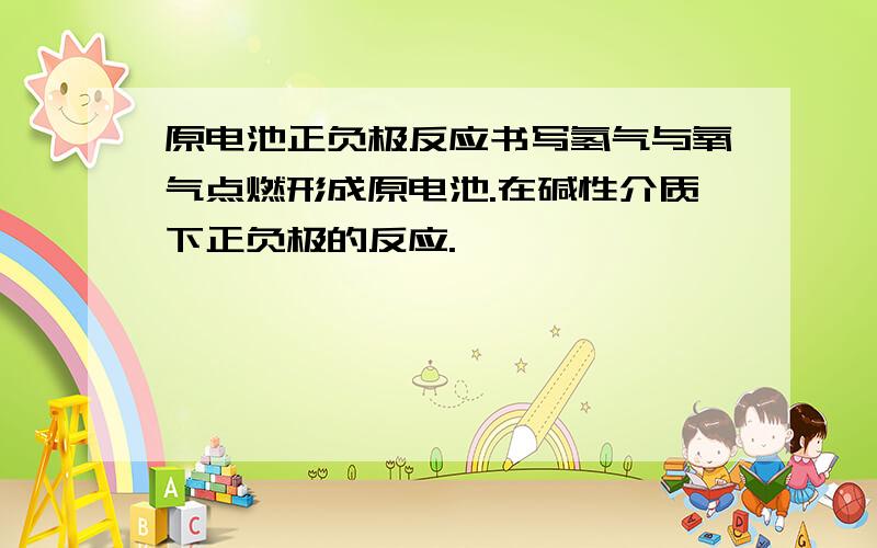 原电池正负极反应书写氢气与氧气点燃形成原电池.在碱性介质下正负极的反应.