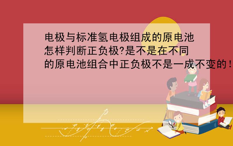 电极与标准氢电极组成的原电池怎样判断正负极?是不是在不同的原电池组合中正负极不是一成不变的！也就是说，标准氢电极可以为负极也可以为正极？