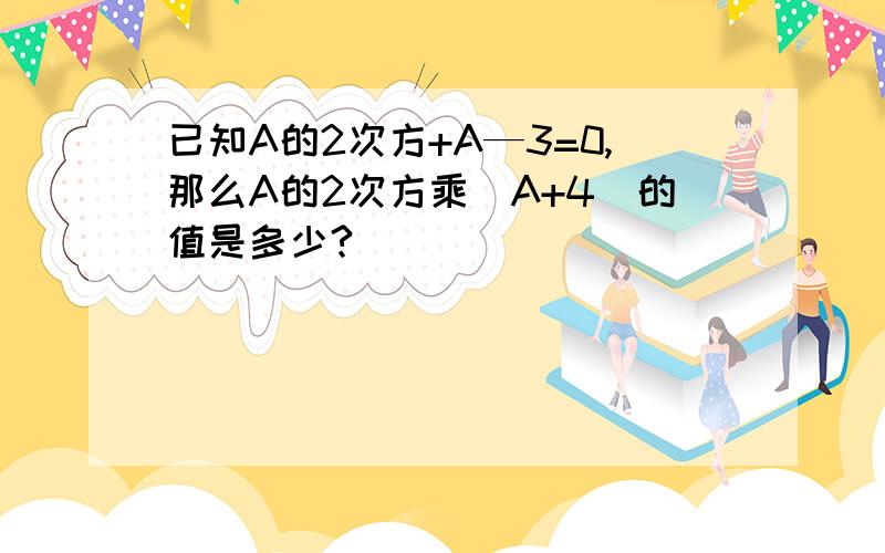 已知A的2次方+A—3=0,那么A的2次方乘（A+4）的值是多少?