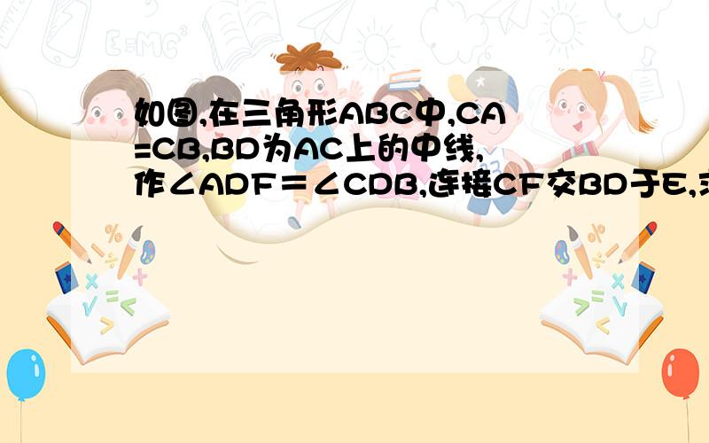 如图,在三角形ABC中,CA=CB,BD为AC上的中线,作∠ADF＝∠CDB,连接CF交BD于E,求证:CF垂直于BD