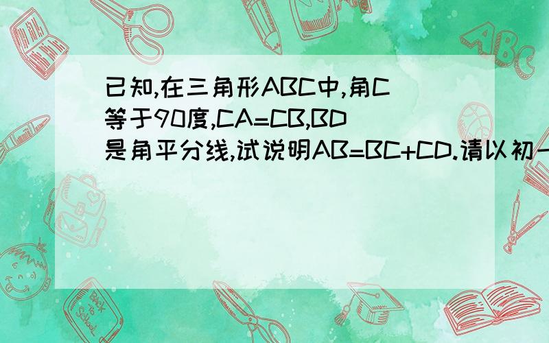 已知,在三角形ABC中,角C等于90度,CA=CB,BD是角平分线,试说明AB=BC+CD.请以初一的角度来回答这个问题