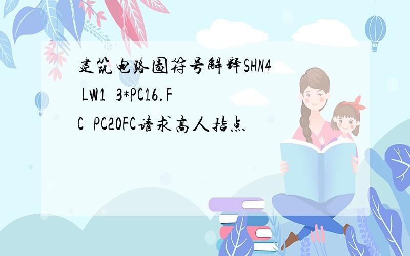 建筑电路图符号解释SHN4  LW1  3*PC16.FC  PC20FC请求高人指点