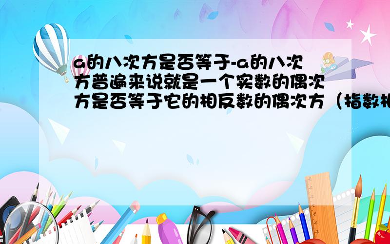 a的八次方是否等于-a的八次方普遍来说就是一个实数的偶次方是否等于它的相反数的偶次方（指数相同）