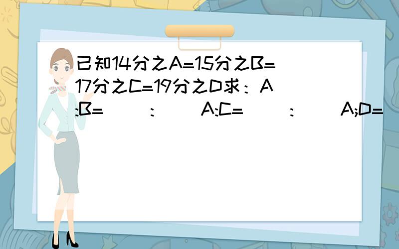 已知14分之A=15分之B=17分之C=19分之D求：A:B=( ):( )A:C=( ):( )A;D=( ):( )B:A=( ):( )B:C=( ):( )B:D=( ):( )C:A=( ):( )C:B=( ):( )C:D=( ):( )D:A=( ):( )D:B=( ):( )D:C=( ):( )急!