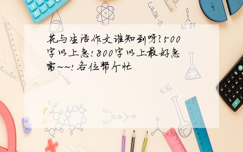 花与生活作文谁知到呀?500字以上急!800字以上最好急需~~!各位帮个忙