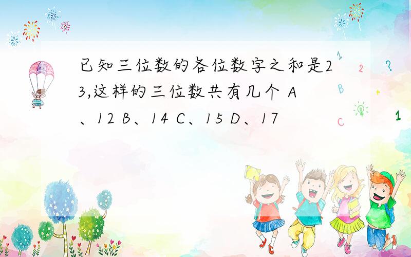 已知三位数的各位数字之和是23,这样的三位数共有几个 A、12 B、14 C、15 D、17