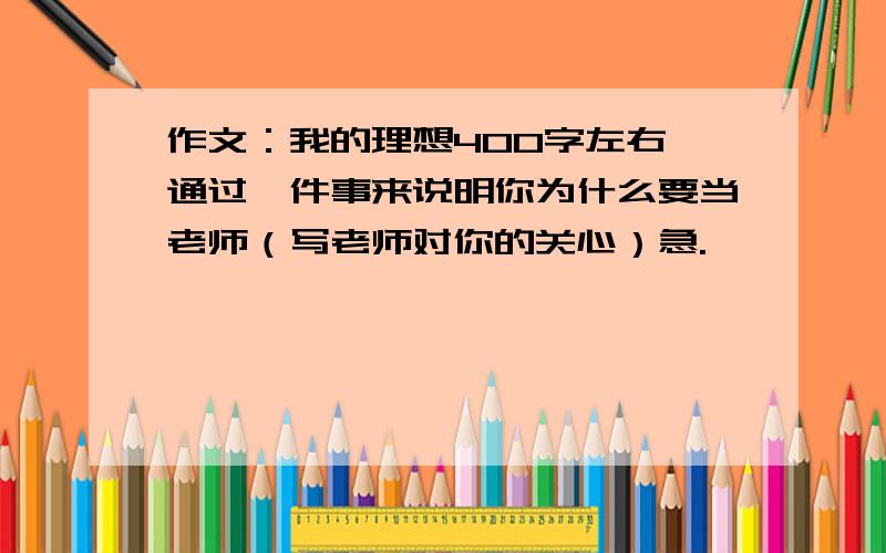 作文：我的理想400字左右 通过一件事来说明你为什么要当老师（写老师对你的关心）急.