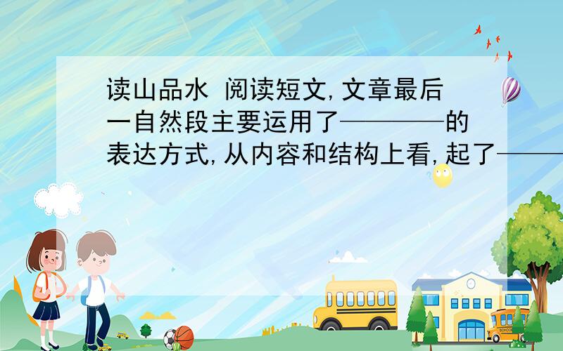 读山品水 阅读短文,文章最后一自然段主要运用了————的表达方式,从内容和结构上看,起了————做用