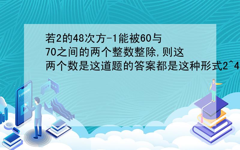 若2的48次方-1能被60与70之间的两个整数整除,则这两个数是这道题的答案都是这种形式2^48-1= (2^24 - 1)(2^24+1) = (2^12 - 1)(2^12+1)(2^24+1) = (2^6 - 1) (2 ^6+1)(2^12+1)(2^24+1) = 63 * 65 *(2^12+1)(2^24+1) 为什么不能