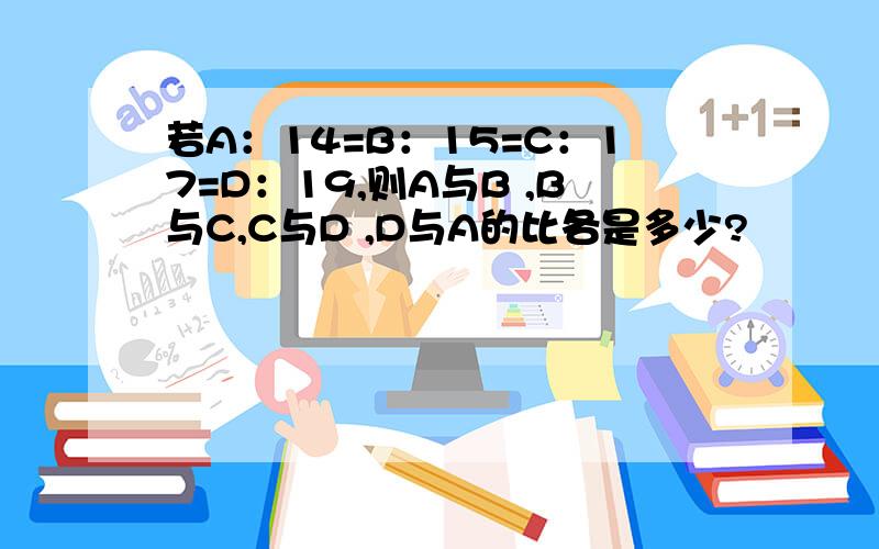 若A：14=B：15=C：17=D：19,则A与B ,B与C,C与D ,D与A的比各是多少?