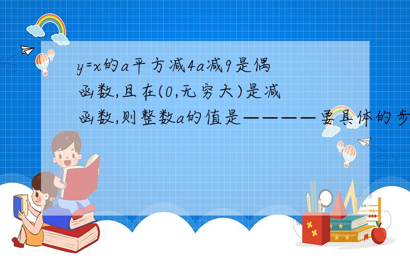 y=x的a平方减4a减9是偶函数,且在(0,无穷大)是减函数,则整数a的值是————要具体的步骤,因为有些符号不会写,所以只能用文字来叙述x的后面是一个整体，是x的多少次方 y=x的{a平方减4a减9}次