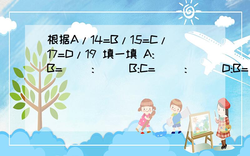 根据A/14=B/15=C/17=D/19 填一填 A:B=( ):( ) B:C=( ):( ) D:B=( ):( ) A:C=( ):( )