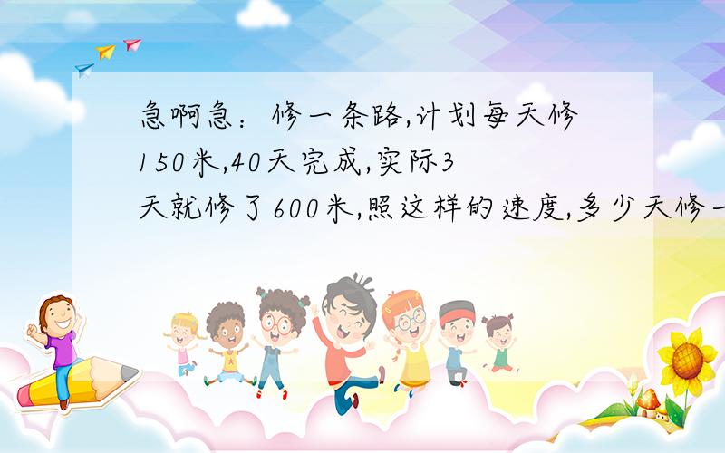 急啊急：修一条路,计划每天修150米,40天完成,实际3天就修了600米,照这样的速度,多少天修一条路,计划每天修150米,40天完成,实际3天就修了600米,照这样的速度,多少天可以完成任务（用正,反比