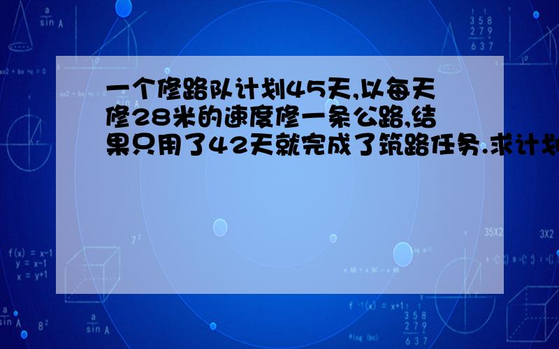 一个修路队计划45天,以每天修28米的速度修一条公路,结果只用了42天就完成了筑路任务.求计划每天修路里程比实际每天少修多少米