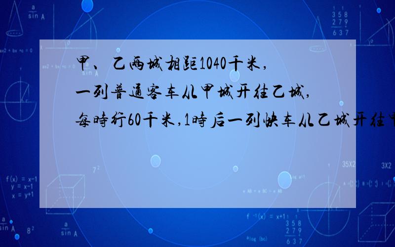 甲、乙两城相距1040千米,一列普通客车从甲城开往乙城,每时行60千米,1时后一列快车从乙城开往甲城,每时行80千米.普通客车开出几时后与快车相遇?