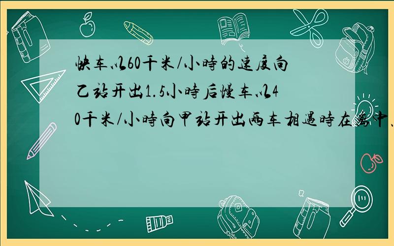 快车以60千米/小时的速度向乙站开出1.5小时后慢车以40千米/小时向甲站开出两车相遇时在离中点70千米处相遇,求两站距离