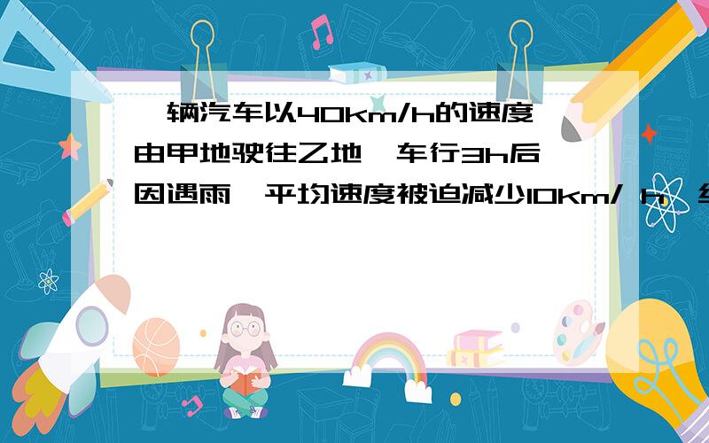 一辆汽车以40km/h的速度由甲地驶往乙地,车行3h后,因遇雨,平均速度被迫减少10km/ h,结果到乙地比预期时间晚了45min,求甲,乙两地的距离一元一次方程