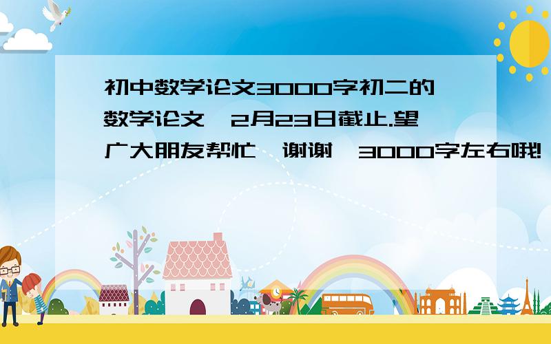 初中数学论文3000字初二的数学论文,2月23日截止.望广大朋友帮忙,谢谢,3000字左右哦!