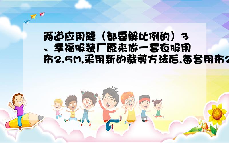 两道应用题（都要解比例的）3、幸福服装厂原来做一套衣服用布2.5M,采用新的裁剪方法后,每套用布2.4M.原来做3000套衣服的布料,现在可以做衣服多少套?4、修路队要修一条长1.2LM的公路,前4天