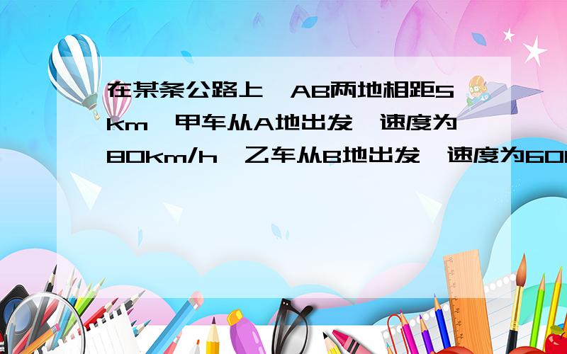 在某条公路上,AB两地相距5km,甲车从A地出发,速度为80km/h,乙车从B地出发,速度为60km/h若两车同时出发,同向而行（从A到B方向,甲车在乙车后面）,则出发几小时后,甲车就追上乙车.