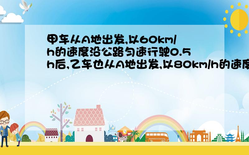 甲车从A地出发,以60km/h的速度沿公路匀速行驶0.5h后,乙车也从A地出发,以80km/h的速度与甲车同向行使,设乙车行驶时间为Xh.（1）用X的代数式分别表示乙车行驶了Xh时,甲、乙两车离A地的路程.（2