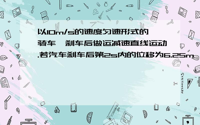 以10m/s的速度匀速形式的骑车,刹车后做运减速直线运动.若汽车刹车后第2s内的位移为6.25m,则刹车后6S内汽车的位移是多大?能不能具体点，我掌握得不是很好。