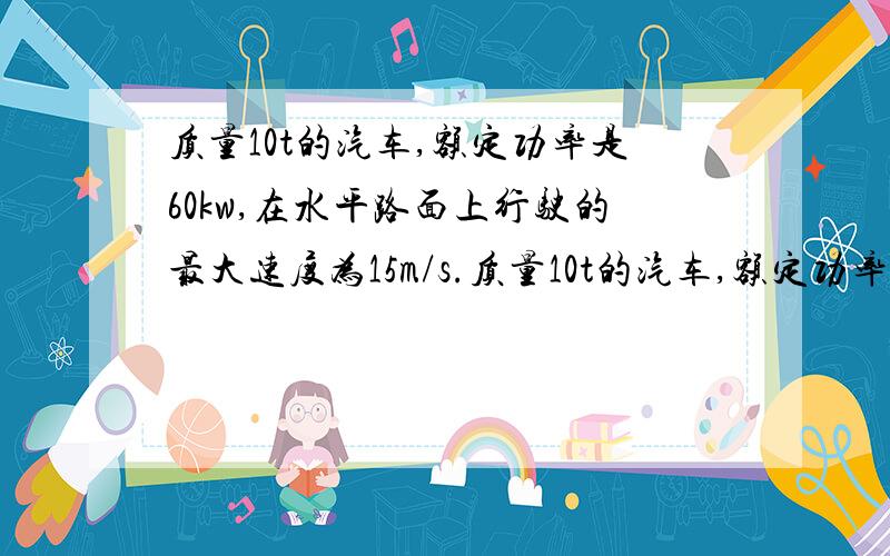 质量10t的汽车,额定功率是60kw,在水平路面上行驶的最大速度为15m/s.质量10t的汽车,额定功率是60kw,在水平路面上行驶的最大速度为15m/s,设它所受运动阻力保持不变,则汽车受到的运动阻力是______