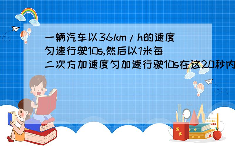 一辆汽车以36km/h的速度匀速行驶10s,然后以1米每二次方加速度匀加速行驶10s在这20秒内的位移是多大?平均速度是多大?在加速的10秒内的平均速度是多大?