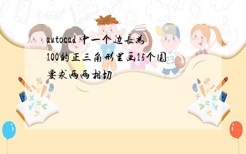 autocad 中一个边长为100的正三角形里画15个圆要求两两相切