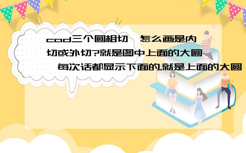 cad三个圆相切,怎么画是内切或外切?就是图中上面的大圆,每次话都显示下面的.就是上面的大圆,每次都画出下面的