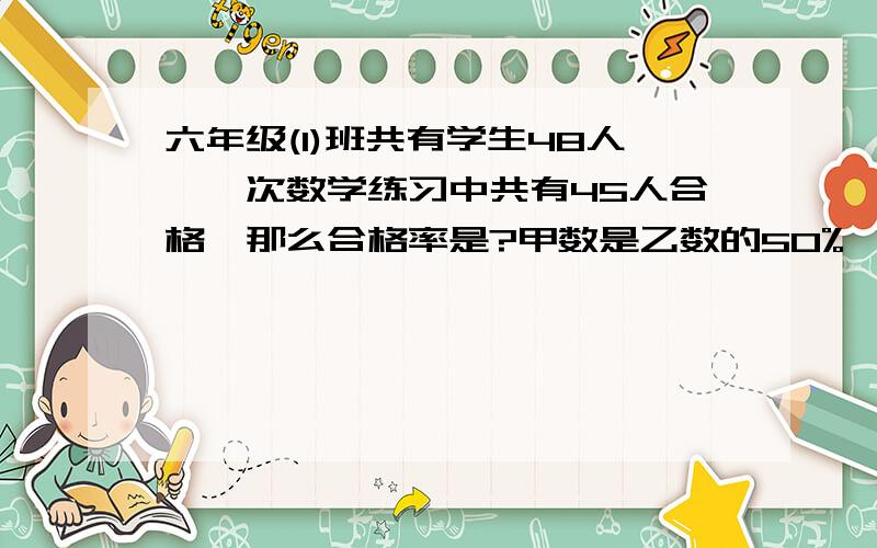 六年级(1)班共有学生48人,一次数学练习中共有45人合格,那么合格率是?甲数是乙数的50%,乙数是甲数的?把12克盐水放入60克水中制成盐水,盐占盐水的?（填分数）原价为100元的衣服降价20元出售,