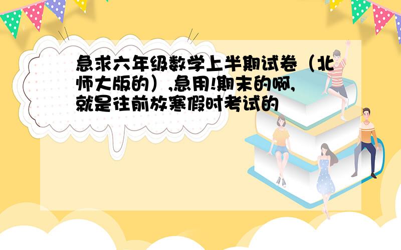 急求六年级数学上半期试卷（北师大版的）,急用!期末的啊,就是往前放寒假时考试的