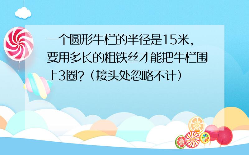 一个圆形牛栏的半径是15米,要用多长的粗铁丝才能把牛栏围上3圈?（接头处忽略不计）