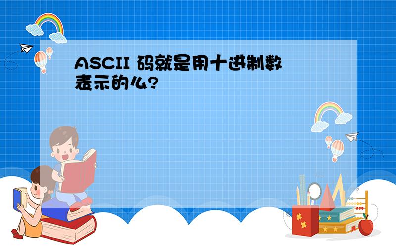 ASCII 码就是用十进制数表示的么?