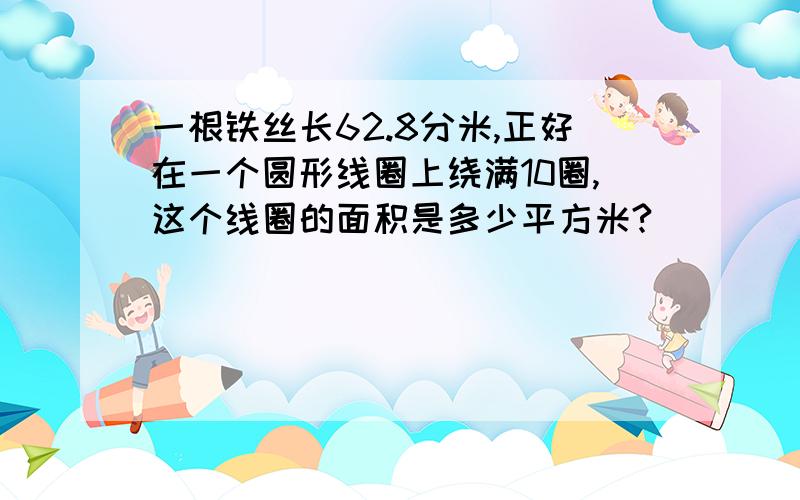 一根铁丝长62.8分米,正好在一个圆形线圈上绕满10圈,这个线圈的面积是多少平方米?