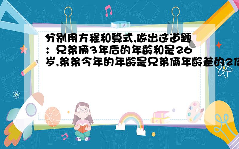 分别用方程和算式,做出这道题：兄弟俩3年后的年龄和是26岁,弟弟今年的年龄是兄弟俩年龄差的2倍.