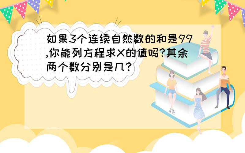 如果3个连续自然数的和是99,你能列方程求X的值吗?其余两个数分别是几?