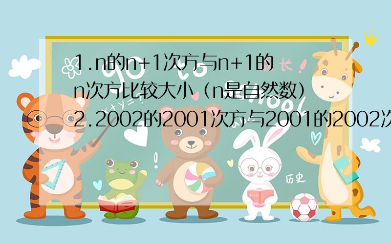 1.n的n+1次方与n+1的n次方比较大小（n是自然数）2.2002的2001次方与2001的2002次方比较大小.