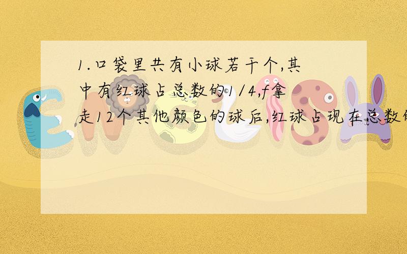 1.口袋里共有小球若干个,其中有红球占总数的1/4,f拿走12个其他颜色的球后,红球占现在总数的1/2,这个口袋原有多少个球?2.唐僧师徒四人去西天取经,一日傍晚,路过一座院子,院内有一座宝塔,宝