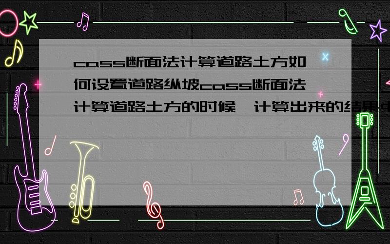 cass断面法计算道路土方如何设置道路纵坡cass断面法计算道路土方的时候,计算出来的结果中所有断面的设计高程都是一样的,cass断面法计算道路土方的时候如何设置道路的纵向坡度啊,而且计