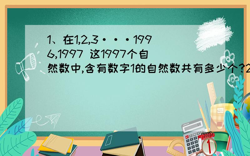 1、在1,2,3···1996,1997 这1997个自然数中,含有数字1的自然数共有多少个?2、111···1}100个1与999···9}100个9相乘,积中有几个数字是奇数?3、1×2×3···×49×50的积,末尾有几个0?感谢zhangweizmy的回答.