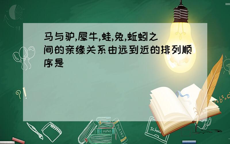 马与驴,犀牛,蛙,兔,蚯蚓之间的亲缘关系由远到近的排列顺序是