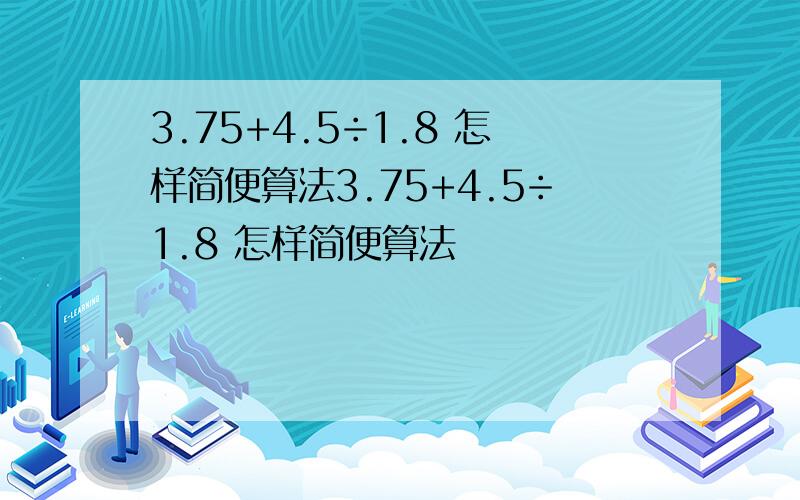 3.75+4.5÷1.8 怎样简便算法3.75+4.5÷1.8 怎样简便算法