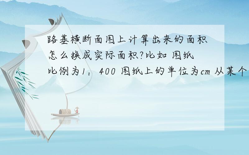 路基横断面图上计算出来的面积怎么换成实际面积?比如 图纸比例为1：400 图纸上的单位为cm 从某个断面图上计算的面积为5.2473 那他的实际面积是多少?