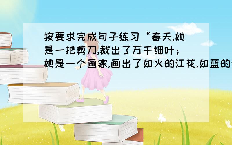 按要求完成句子练习“春天,她是一把剪刀,裁出了万千细叶；她是一个画家,画出了如火的江花,如蓝的江水；她是一扇关不住的门,竟惹得一枝红杏伸出了墙头.”这段话活用了哪些诗句?请把原