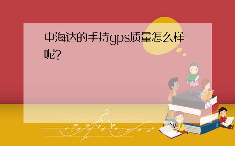 中海达的手持gps质量怎么样呢?