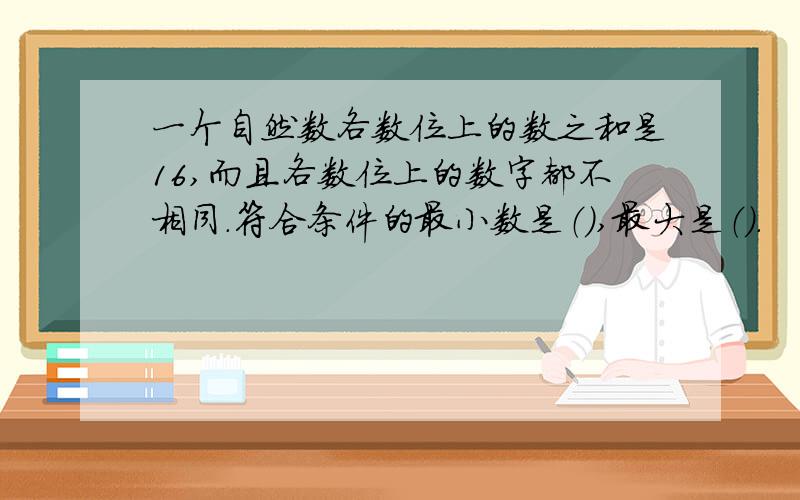 一个自然数各数位上的数之和是16,而且各数位上的数字都不相同.符合条件的最小数是（）,最大是（）.