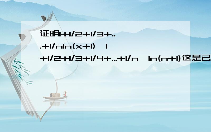 证明1+1/2+1/3+...+1/nln(x+1),1+1/2+1/3+1/4+...+1/n>ln(n+1)这是已知的啊，要证明的在题目上证明1+1/2+1/3+...+1/n