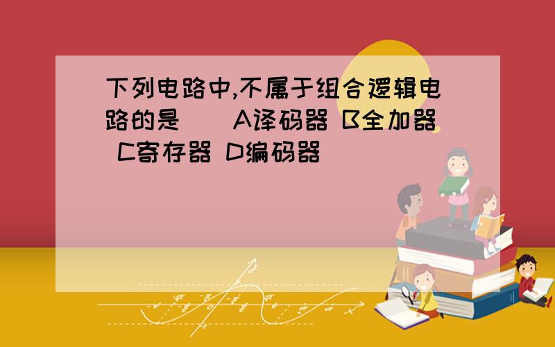 下列电路中,不属于组合逻辑电路的是()A译码器 B全加器 C寄存器 D编码器